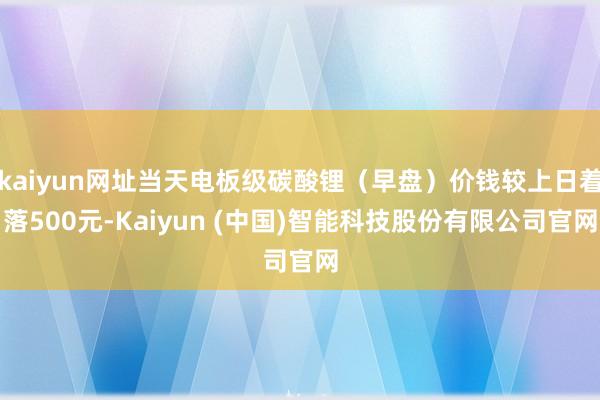 kaiyun网址当天电板级碳酸锂（早盘）价钱较上日着落500元-Kaiyun (中国)智能科技股份有限公司官网