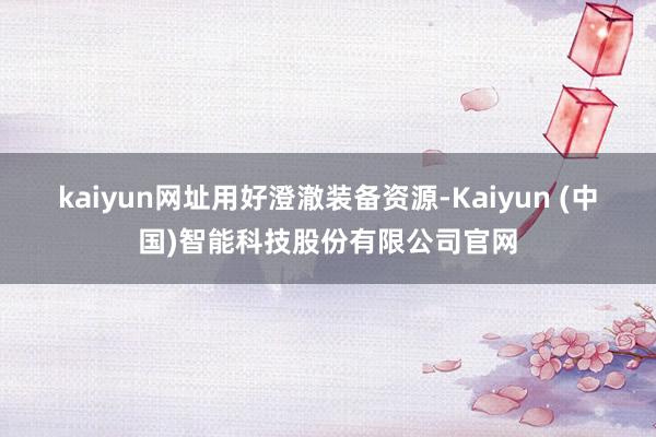 kaiyun网址　　用好澄澈装备资源-Kaiyun (中国)智能科技股份有限公司官网