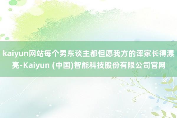 kaiyun网站每个男东谈主都但愿我方的浑家长得漂亮-Kaiyun (中国)智能科技股份有限公司官网
