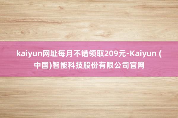kaiyun网址每月不错领取209元-Kaiyun (中国)智能科技股份有限公司官网
