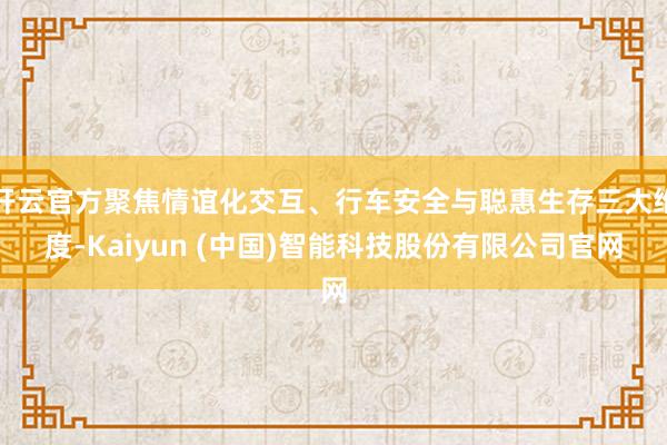 开云官方聚焦情谊化交互、行车安全与聪惠生存三大维度-Kaiyun (中国)智能科技股份有限公司官网