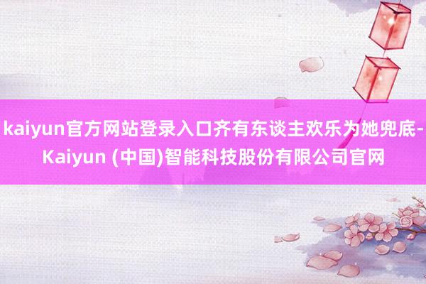 kaiyun官方网站登录入口齐有东谈主欢乐为她兜底-Kaiyun (中国)智能科技股份有限公司官网