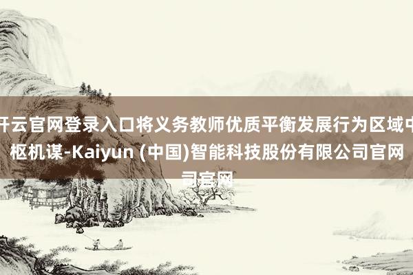 开云官网登录入口将义务教师优质平衡发展行为区域中枢机谋-Kaiyun (中国)智能科技股份有限公司官网