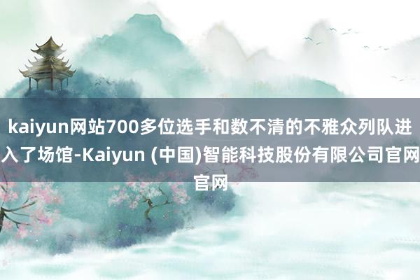 kaiyun网站700多位选手和数不清的不雅众列队进入了场馆-Kaiyun (中国)智能科技股份有限公司官网