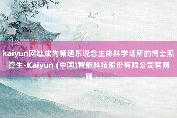 kaiyun网址成为畅通东说念主体科学场所的博士照管生-Kaiyun (中国)智能科技股份有限公司官网