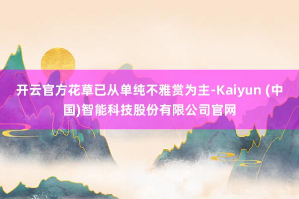 开云官方花草已从单纯不雅赏为主-Kaiyun (中国)智能科技股份有限公司官网
