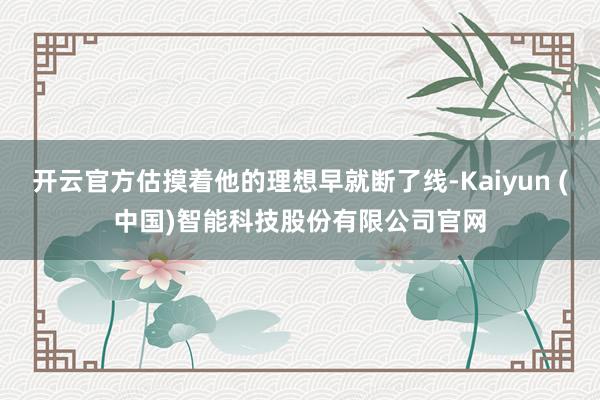 开云官方估摸着他的理想早就断了线-Kaiyun (中国)智能科技股份有限公司官网