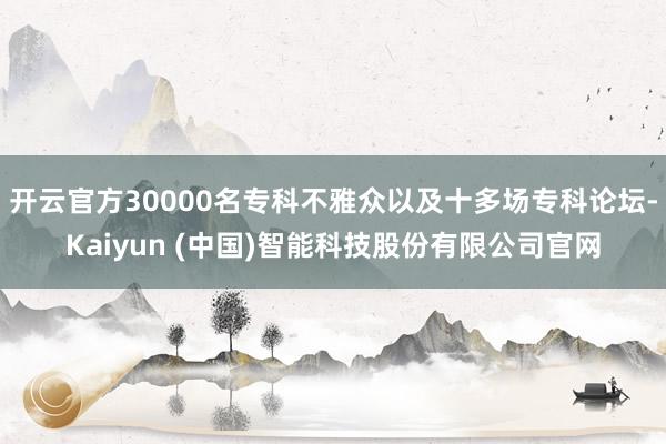 开云官方30000名专科不雅众以及十多场专科论坛-Kaiyun (中国)智能科技股份有限公司官网