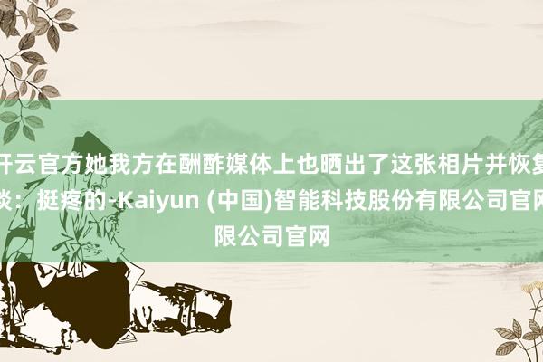开云官方她我方在酬酢媒体上也晒出了这张相片并恢复谈：挺疼的-Kaiyun (中国)智能科技股份有限公司官网