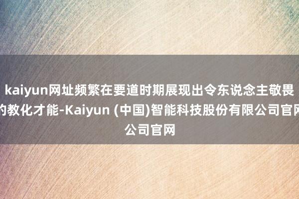 kaiyun网址频繁在要道时期展现出令东说念主敬畏的教化才能-Kaiyun (中国)智能科技股份有限公司官网