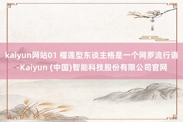 kaiyun网站01 榴莲型东谈主格是一个网罗流行语-Kaiyun (中国)智能科技股份有限公司官网