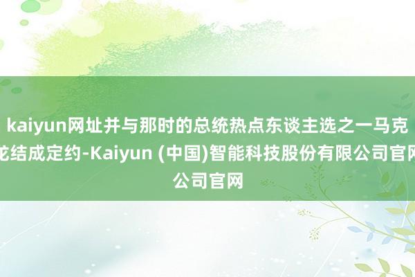kaiyun网址并与那时的总统热点东谈主选之一马克龙结成定约-Kaiyun (中国)智能科技股份有限公司官网