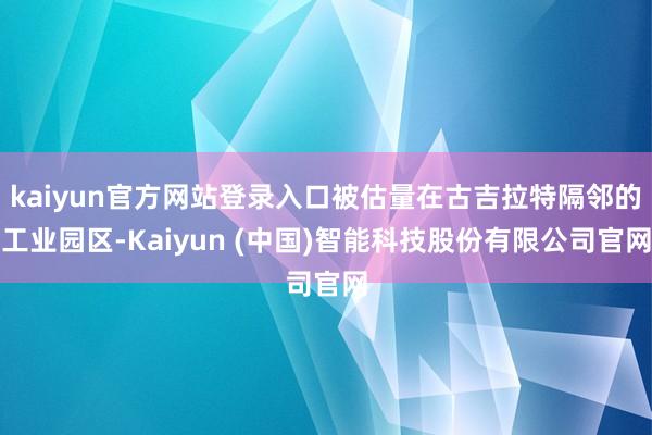 kaiyun官方网站登录入口被估量在古吉拉特隔邻的工业园区-Kaiyun (中国)智能科技股份有限公司官网