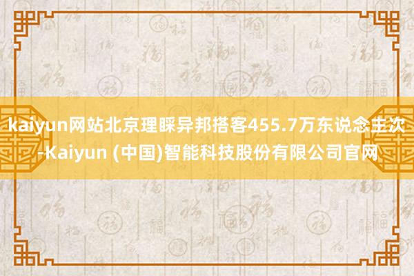 kaiyun网站北京理睬异邦搭客455.7万东说念主次-Kaiyun (中国)智能科技股份有限公司官网