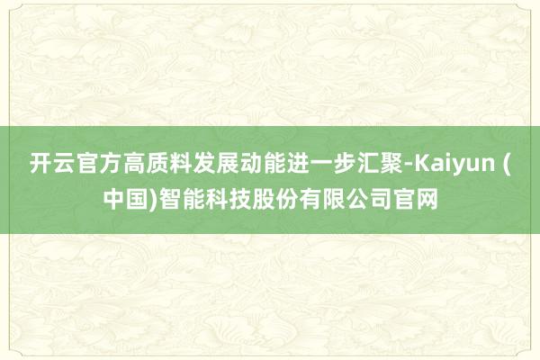 开云官方高质料发展动能进一步汇聚-Kaiyun (中国)智能科技股份有限公司官网