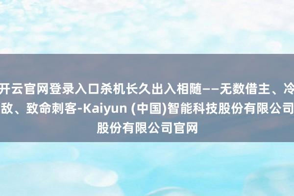开云官网登录入口杀机长久出入相随——无数借主、冷血政敌、致命刺客-Kaiyun (中国)智能科技股份有限公司官网