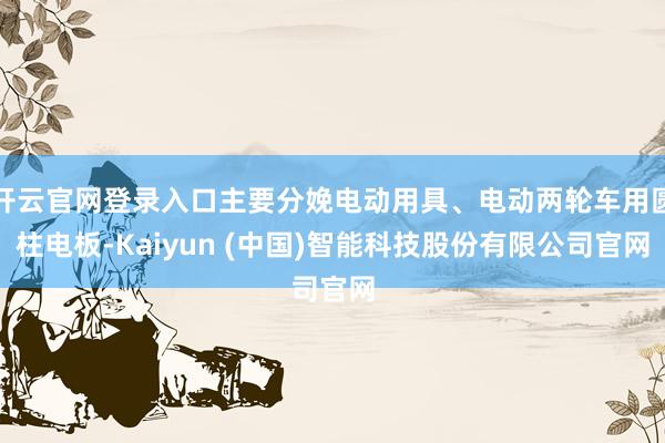 开云官网登录入口主要分娩电动用具、电动两轮车用圆柱电板-Kaiyun (中国)智能科技股份有限公司官网