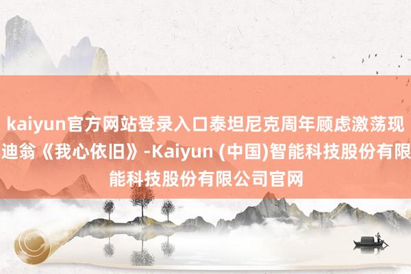 kaiyun官方网站登录入口泰坦尼克周年顾虑激荡现场，席琳迪翁《我心依旧》-Kaiyun (中国)智能科技股份有限公司官网