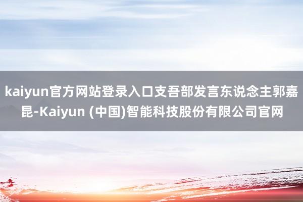 kaiyun官方网站登录入口支吾部发言东说念主郭嘉昆-Kaiyun (中国)智能科技股份有限公司官网