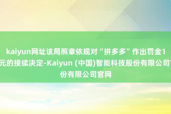 kaiyun网址该局照章依规对“拼多多”作出罚金10万元的接续决定-Kaiyun (中国)智能科技股份有限公司官网