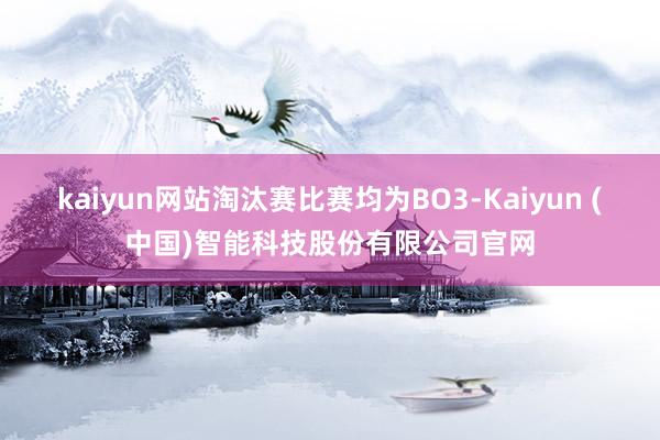 kaiyun网站淘汰赛比赛均为BO3-Kaiyun (中国)智能科技股份有限公司官网