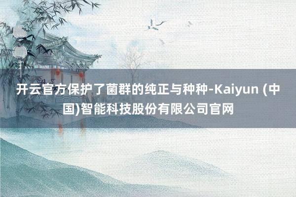 开云官方保护了菌群的纯正与种种-Kaiyun (中国)智能科技股份有限公司官网