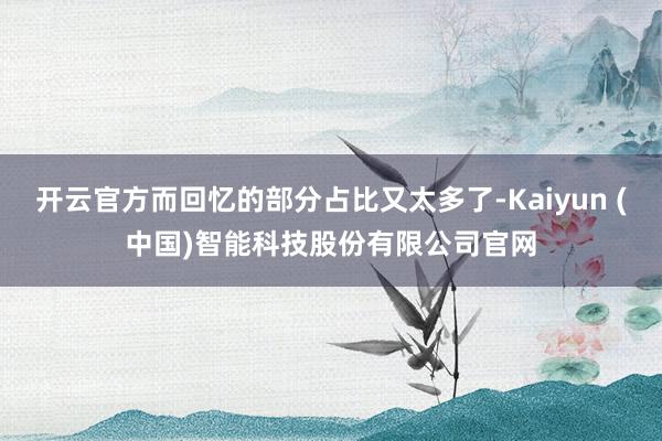 开云官方而回忆的部分占比又太多了-Kaiyun (中国)智能科技股份有限公司官网