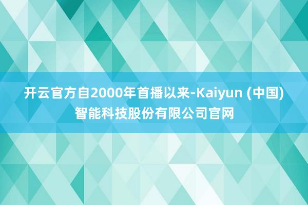 开云官方自2000年首播以来-Kaiyun (中国)智能科技股份有限公司官网