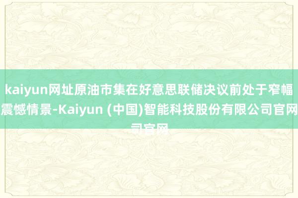 kaiyun网址原油市集在好意思联储决议前处于窄幅震憾情景-Kaiyun (中国)智能科技股份有限公司官网