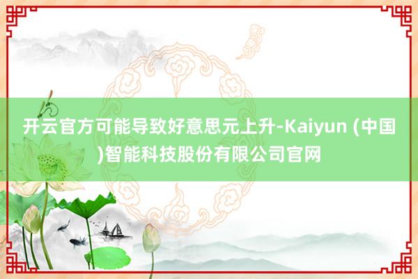 开云官方可能导致好意思元上升-Kaiyun (中国)智能科技股份有限公司官网