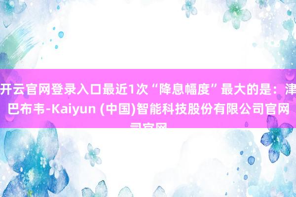 开云官网登录入口最近1次“降息幅度”最大的是:津巴布韦-Kaiyun (中国)智能科技股份有限公司官网