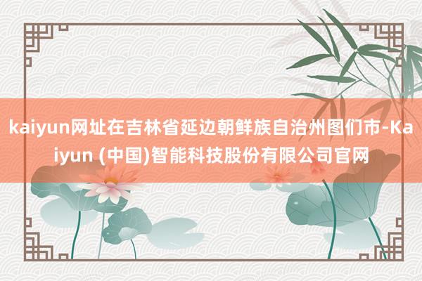 kaiyun网址在吉林省延边朝鲜族自治州图们市-Kaiyun (中国)智能科技股份有限公司官网