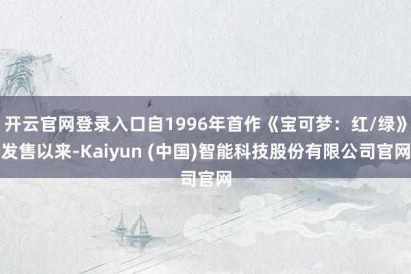 开云官网登录入口自1996年首作《宝可梦：红/绿》发售以来-Kaiyun (中国)智能科技股份有限公司官网