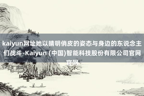 kaiyun网址她以晴明俏皮的姿态与身边的东说念主们战斗-Kaiyun (中国)智能科技股份有限公司官网