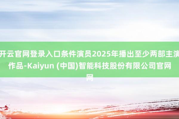 开云官网登录入口条件演员2025年播出至少两部主演作品-Kaiyun (中国)智能科技股份有限公司官网
