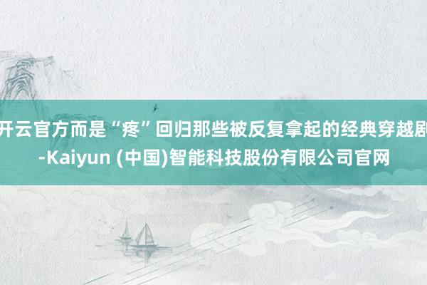 开云官方而是“疼”回归那些被反复拿起的经典穿越剧-Kaiyun (中国)智能科技股份有限公司官网