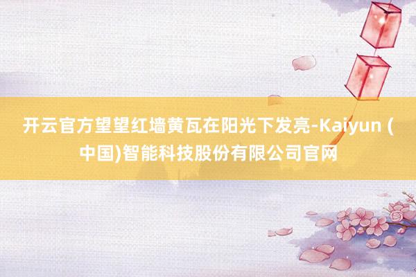 开云官方望望红墙黄瓦在阳光下发亮-Kaiyun (中国)智能科技股份有限公司官网