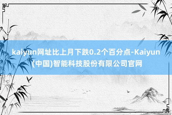 kaiyun网址比上月下跌0.2个百分点-Kaiyun (中国)智能科技股份有限公司官网