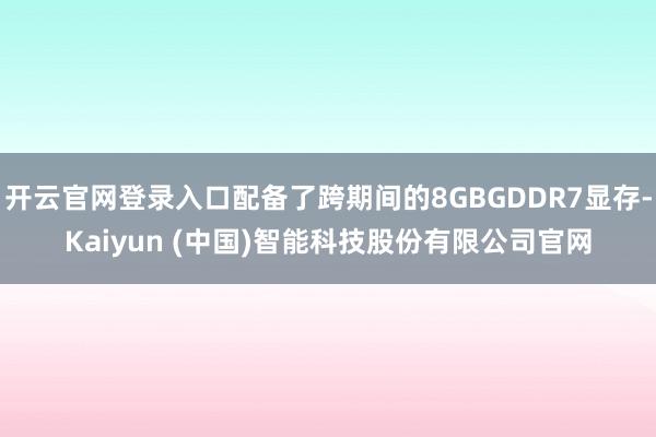 开云官网登录入口配备了跨期间的8GBGDDR7显存-Kaiyun (中国)智能科技股份有限公司官网