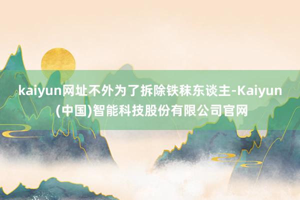 kaiyun网址不外为了拆除铁秣东谈主-Kaiyun (中国)智能科技股份有限公司官网
