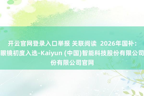 开云官网登录入口举报 关联阅读  2026年国补：智能眼镜初度入选-Kaiyun (中国)智能科技股份有限公司官网