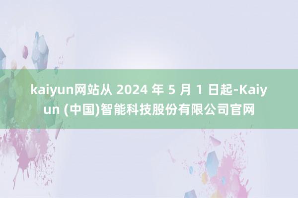 kaiyun网站从 2024 年 5 月 1 日起-Kaiyun (中国)智能科技股份有限公司官网