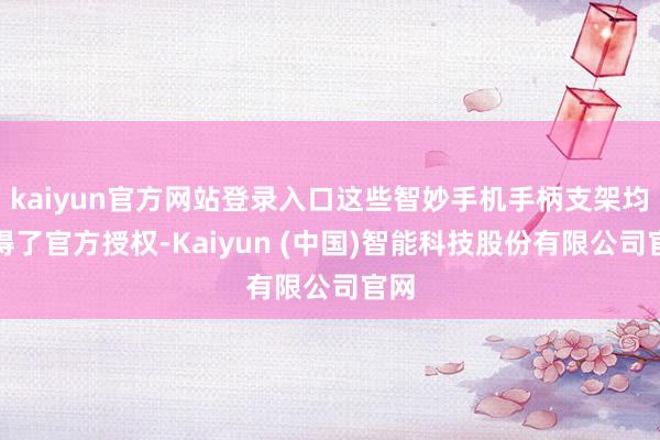 kaiyun官方网站登录入口这些智妙手机手柄支架均赢得了官方授权-Kaiyun (中国)智能科技股份有限公司官网