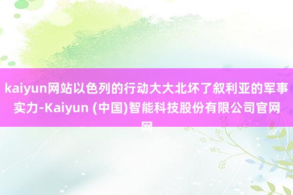 kaiyun网站以色列的行动大大北坏了叙利亚的军事实力-Kaiyun (中国)智能科技股份有限公司官网