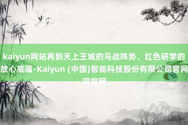 kaiyun网站再到天上王城的马战阵势、红色研学的放心底蕴-Kaiyun (中国)智能科技股份有限公司官网