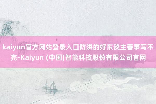 kaiyun官方网站登录入口防洪的好东谈主善事写不完-Kaiyun (中国)智能科技股份有限公司官网