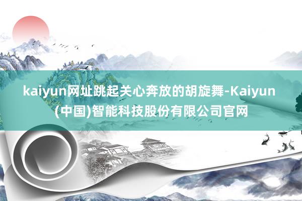 kaiyun网址跳起关心奔放的胡旋舞-Kaiyun (中国)智能科技股份有限公司官网