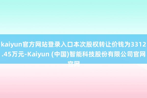 kaiyun官方网站登录入口本次股权转让价钱为3312.45万元-Kaiyun (中国)智能科技股份有限公司官网