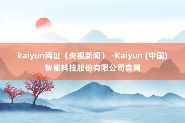 kaiyun网址（央视新闻） -Kaiyun (中国)智能科技股份有限公司官网