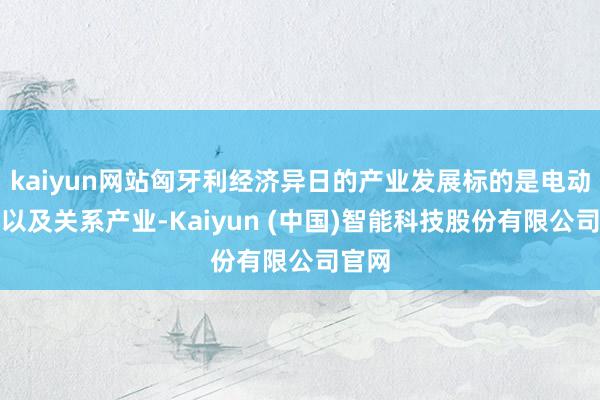 kaiyun网站匈牙利经济异日的产业发展标的是电动汽车以及关系产业-Kaiyun (中国)智能科技股份有限公司官网
